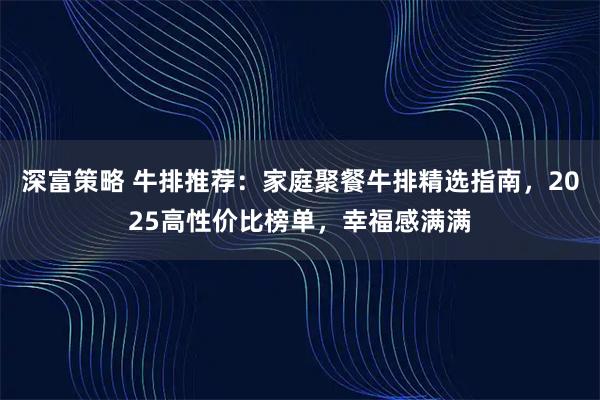 深富策略 牛排推荐:家庭聚餐牛排精选指南,2025高性价比榜单,幸福感满满