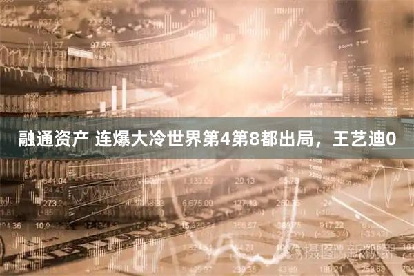 融通资产 连爆大冷世界第4第8都出局，王艺迪0