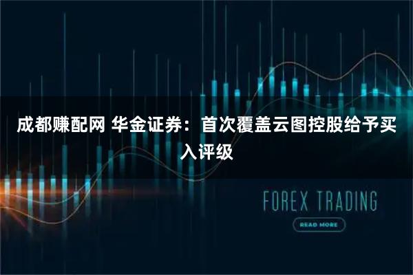成都赚配网 华金证券：首次覆盖云图控股给予买入评级