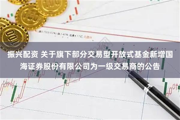 振兴配资 关于旗下部分交易型开放式基金新增国海证券股份有限公司为一级交易商的公告