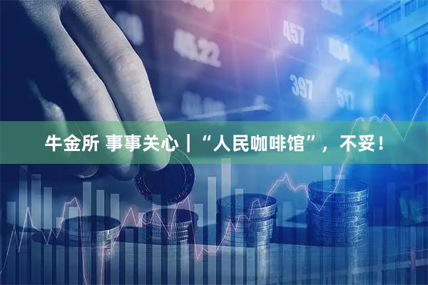 牛金所 事事关心|“人民咖啡馆”,不妥!