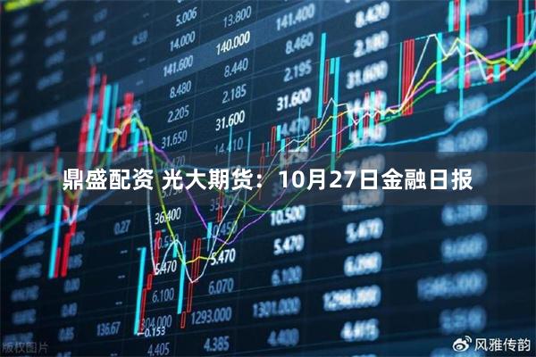 鼎盛配资 光大期货：10月27日金融日报