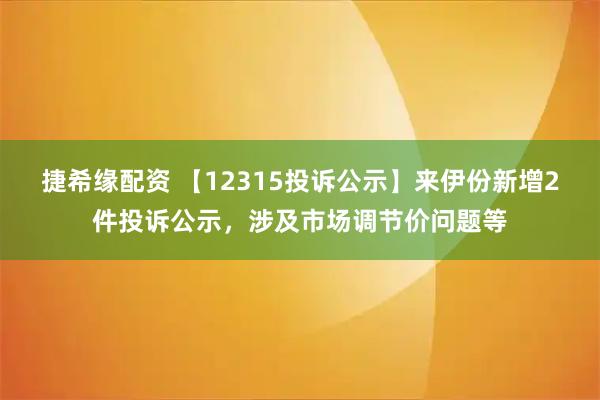 捷希缘配资 【12315投诉公示】来伊份新增2件投诉公示，涉及市场调节价问题等