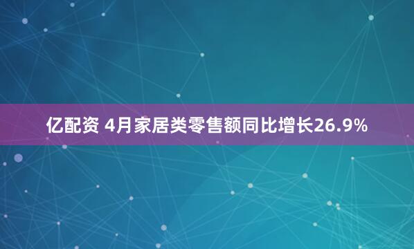 亿配资 4月家居类零售额同比增长26.9%