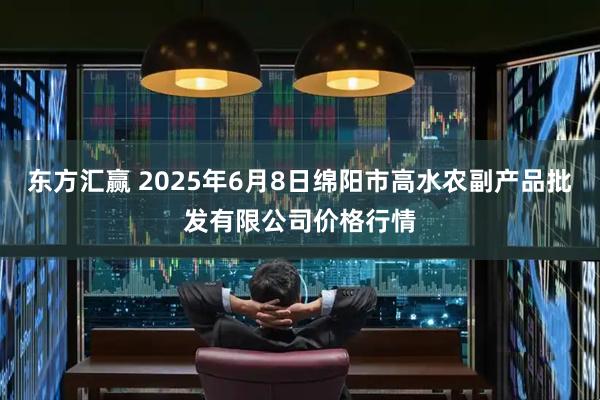 东方汇赢 2025年6月8日绵阳市高水农副产品批发有限公司价格行情