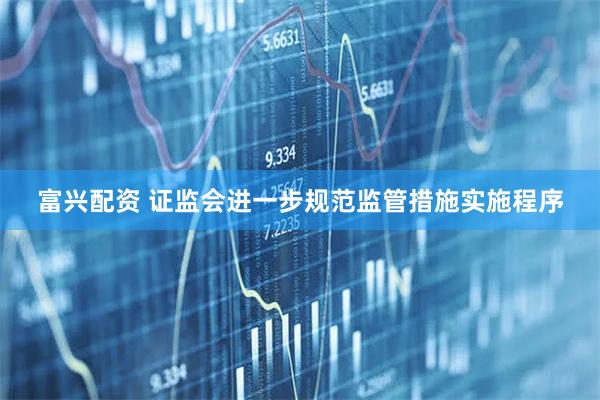 富兴配资 证监会进一步规范监管措施实施程序