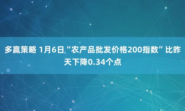 多赢策略 1月6日“农产品批发价格200指数”比昨天下降0.34个点