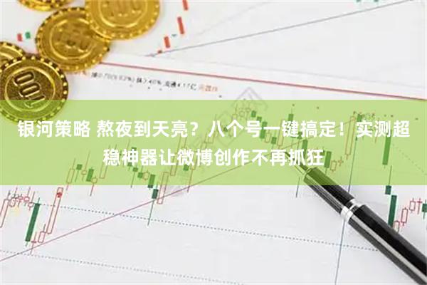 银河策略 熬夜到天亮？八个号一键搞定！实测超稳神器让微博创作不再抓狂