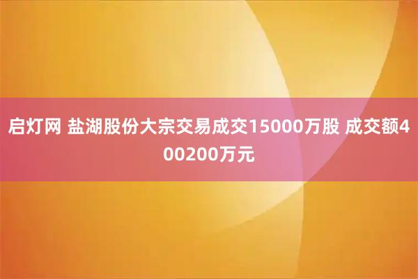 启灯网 盐湖股份大宗交易成交15000万股 成交额400200万元