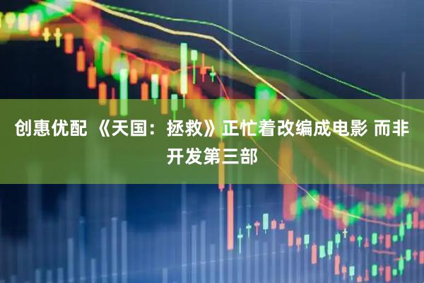 创惠优配 《天国:拯救》正忙着改编成电影 而非开发第三部