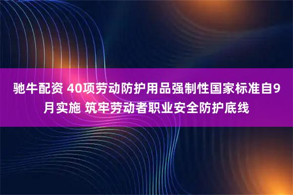 驰牛配资 40项劳动防护用品强制性国家标准自9月实施 筑牢劳动者职业安全防护底线